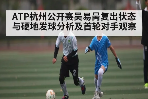 ATP杭州公开赛吴易昺复出状态与硬地发球分析及首轮对手观察