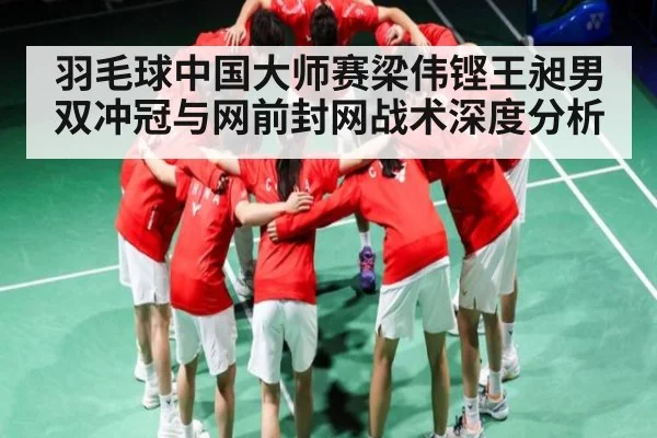 羽毛球中国大师赛梁伟铿王昶男双冲冠与网前封网战术深度分析