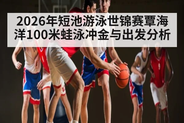2026年短池游泳世锦赛覃海洋100米蛙泳冲金与出发分析
