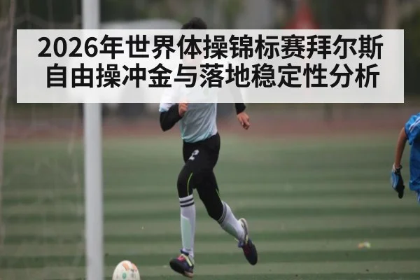 2026年世界体操锦标赛拜尔斯自由操冲金与落地稳定性分析