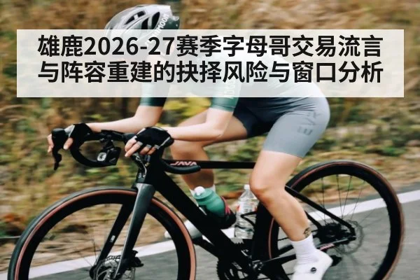 雄鹿2026-27赛季字母哥交易流言与阵容重建的抉择风险与窗口分析