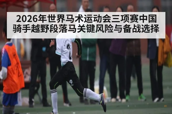 2026年世界马术运动会三项赛中国骑手越野段落马关键风险与备战选择